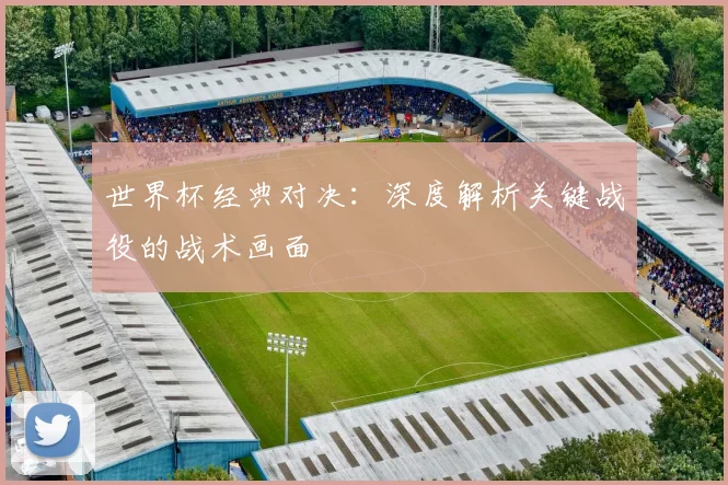 世界杯经典对决：深度解析关键战役的战术画面