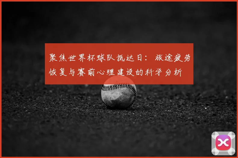 聚焦世界杯球队抵达日:旅途疲劳恢复与赛前心理建设的科学分析